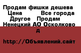Продам фишки дешева  › Цена ­ 550 - Все города Другое » Продам   . Ненецкий АО,Осколково д.